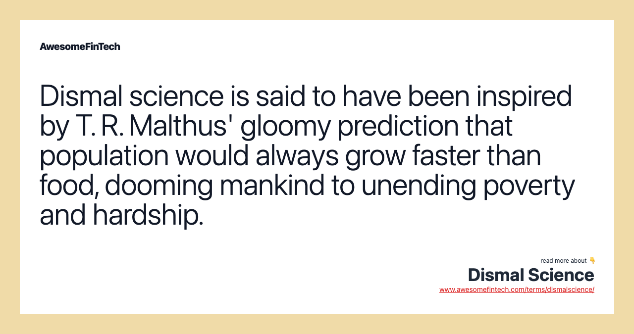 Dismal science is said to have been inspired by T. R. Malthus' gloomy prediction that population would always grow faster than food, dooming mankind to unending poverty and hardship.
