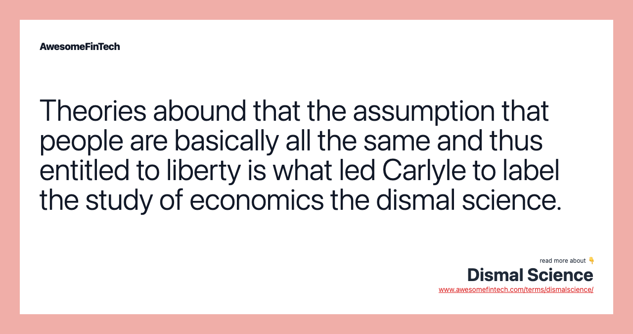 Theories abound that the assumption that people are basically all the same and thus entitled to liberty is what led Carlyle to label the study of economics the dismal science.