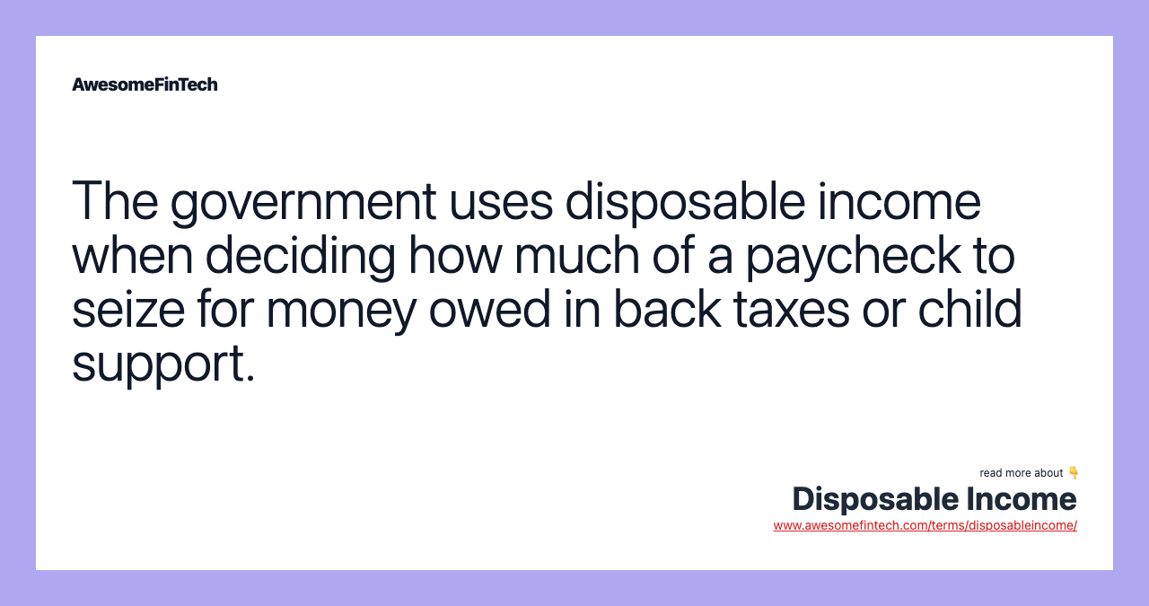 The government uses disposable income when deciding how much of a paycheck to seize for money owed in back taxes or child support.