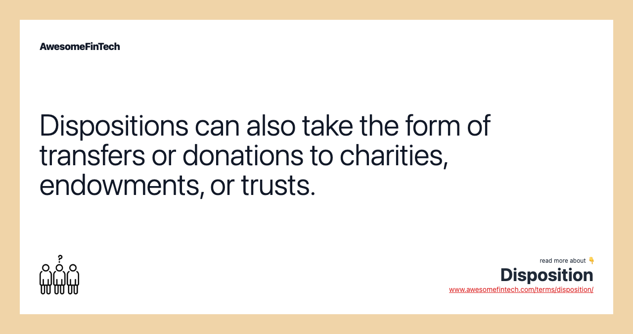 Dispositions can also take the form of transfers or donations to charities, endowments, or trusts.