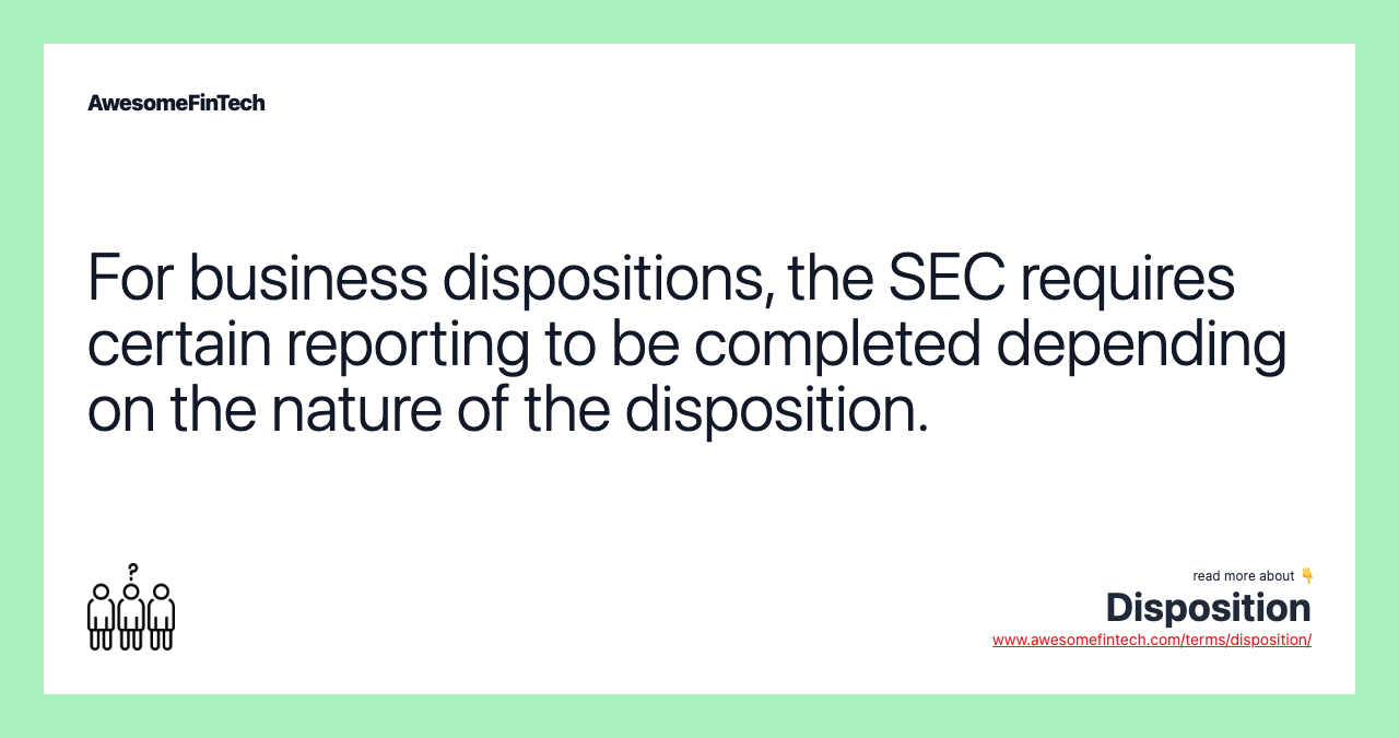 For business dispositions, the SEC requires certain reporting to be completed depending on the nature of the disposition.