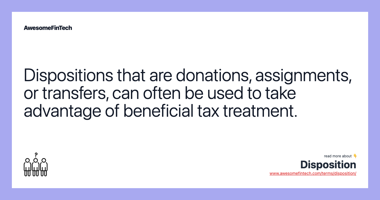 Dispositions that are donations, assignments, or transfers, can often be used to take advantage of beneficial tax treatment.