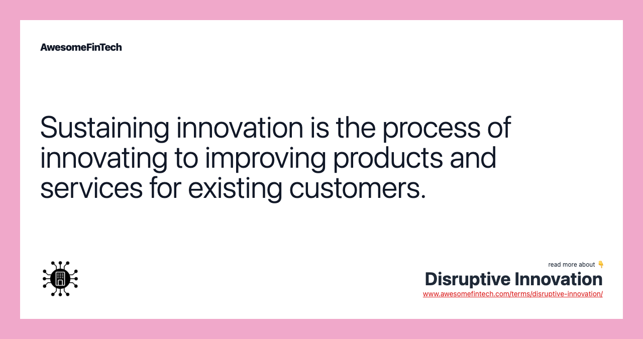 Sustaining innovation is the process of innovating to improving products and services for existing customers.