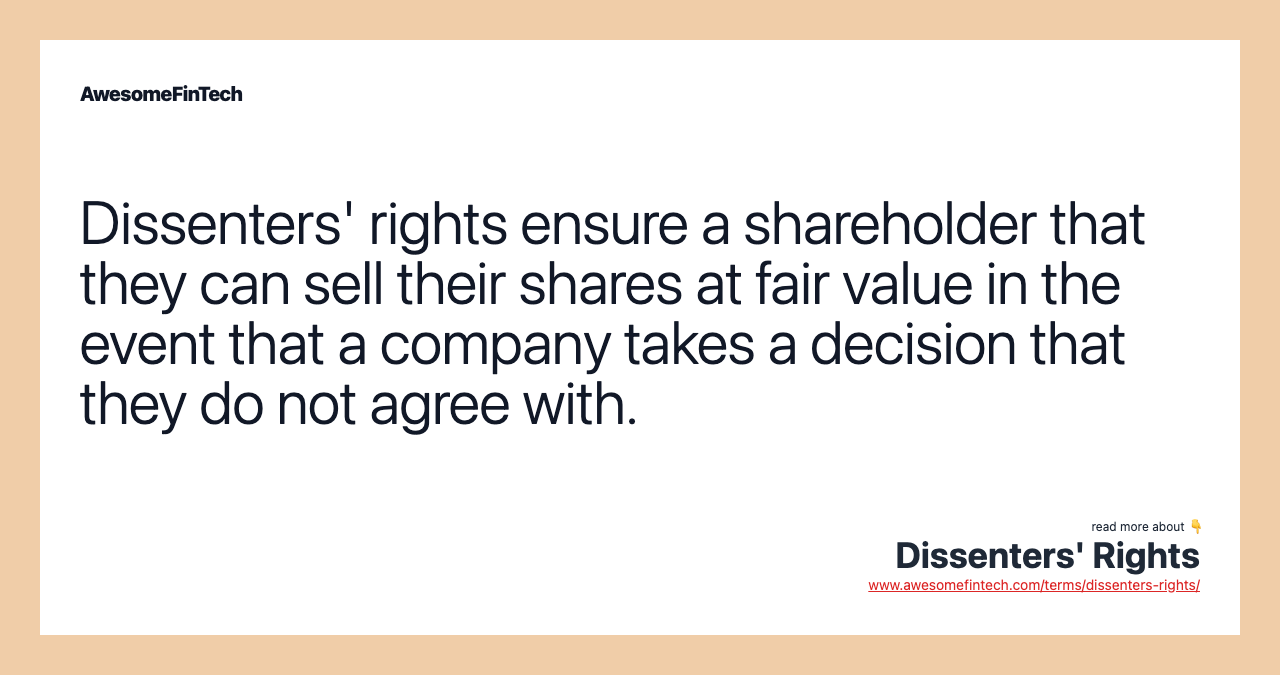 Dissenters' rights ensure a shareholder that they can sell their shares at fair value in the event that a company takes a decision that they do not agree with.