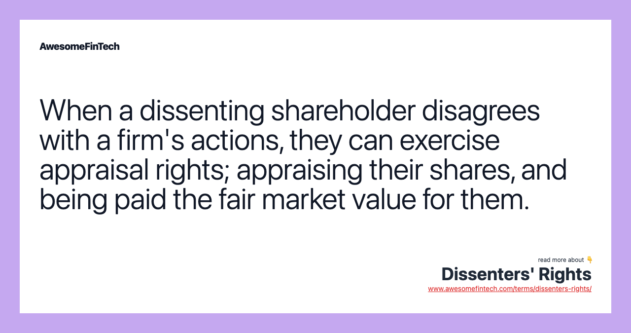 When a dissenting shareholder disagrees with a firm's actions, they can exercise appraisal rights; appraising their shares, and being paid the fair market value for them.