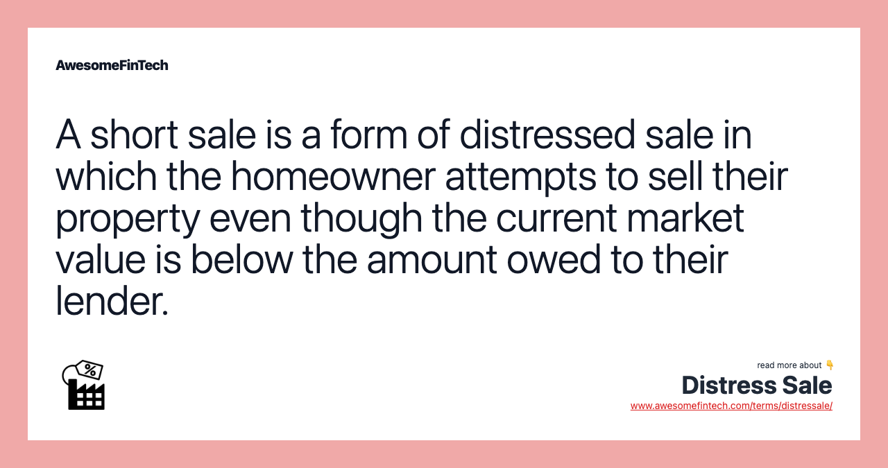 A short sale is a form of distressed sale in which the homeowner attempts to sell their property even though the current market value is below the amount owed to their lender.
