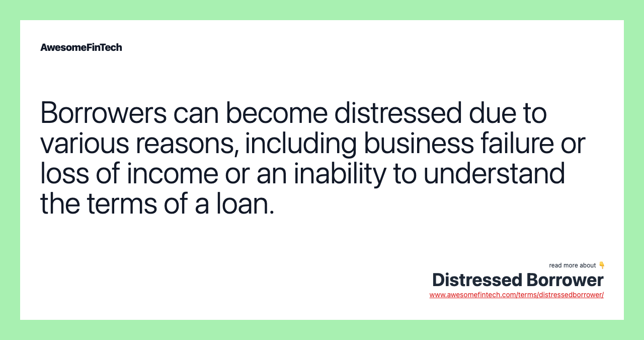 Borrowers can become distressed due to various reasons, including business failure or loss of income or an inability to understand the terms of a loan.