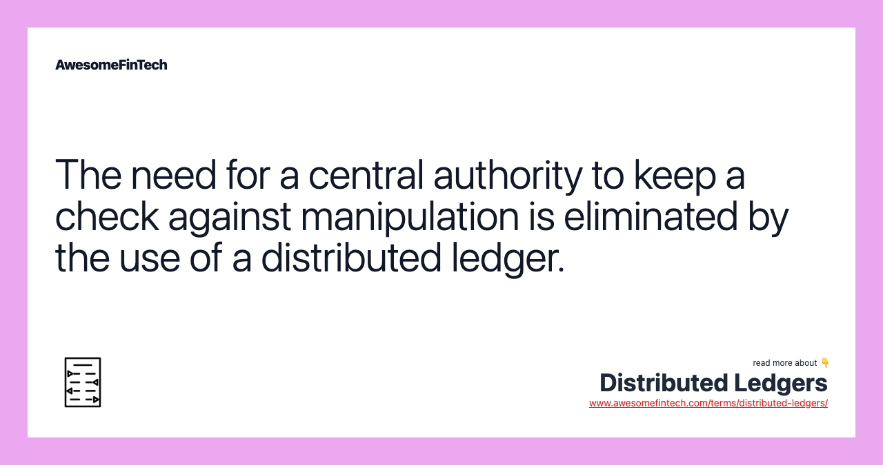 The need for a central authority to keep a check against manipulation is eliminated by the use of a distributed ledger.