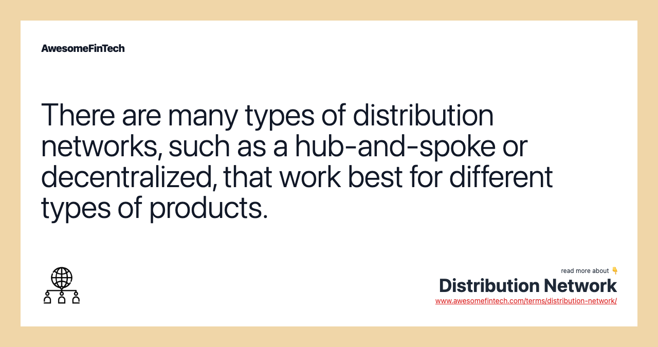 There are many types of distribution networks, such as a hub-and-spoke or decentralized, that work best for different types of products.