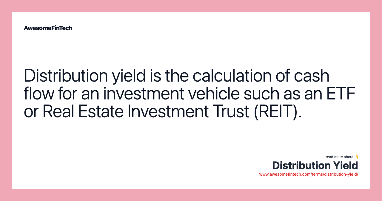 Distribution yield is the calculation of cash flow for an investment vehicle such as an ETF or Real Estate Investment Trust (REIT).
