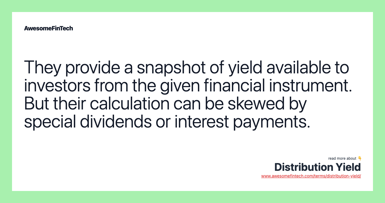 They provide a snapshot of yield available to investors from the given financial instrument. But their calculation can be skewed by special dividends or interest payments.