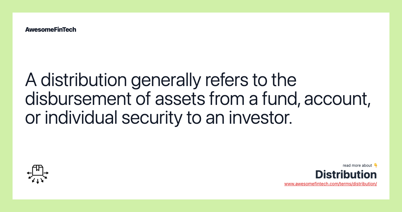 A distribution generally refers to the disbursement of assets from a fund, account, or individual security to an investor.