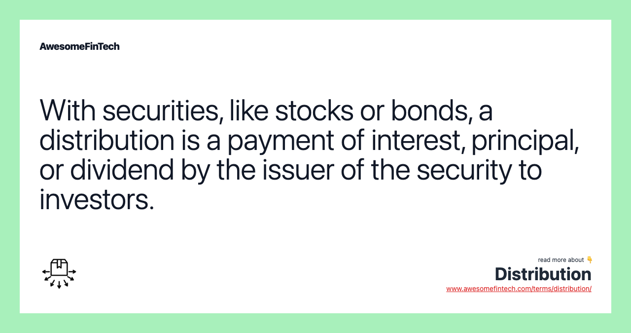 With securities, like stocks or bonds, a distribution is a payment of interest, principal, or dividend by the issuer of the security to investors.