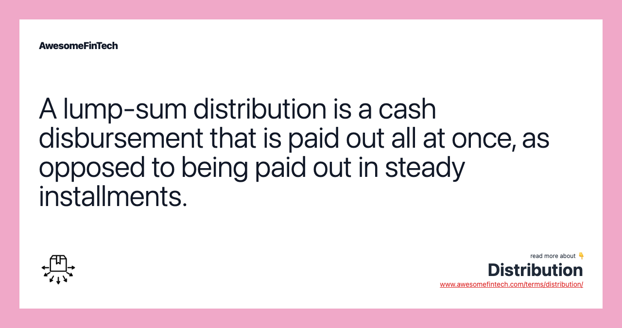 A lump-sum distribution is a cash disbursement that is paid out all at once, as opposed to being paid out in steady installments.