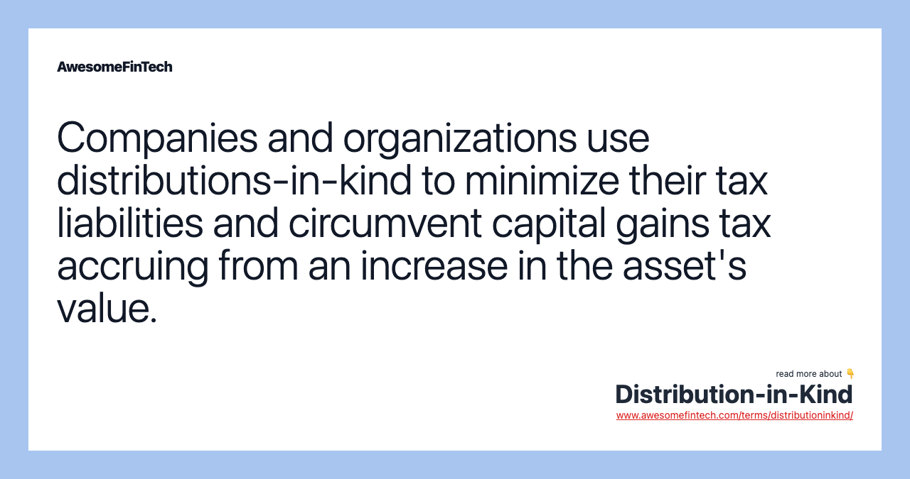 Companies and organizations use distributions-in-kind to minimize their tax liabilities and circumvent capital gains tax accruing from an increase in the asset's value.