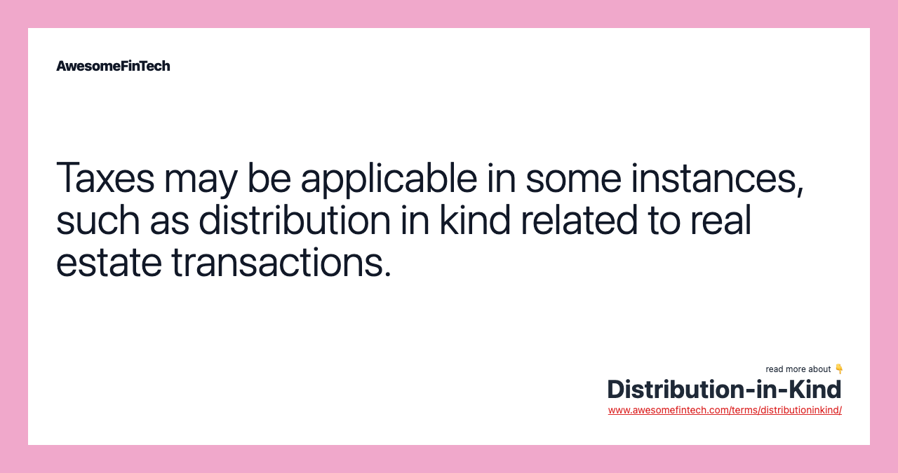Taxes may be applicable in some instances, such as distribution in kind related to real estate transactions.