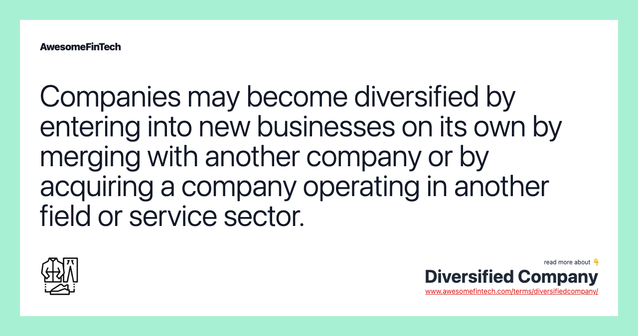 Companies may become diversified by entering into new businesses on its own by merging with another company or by acquiring a company operating in another field or service sector.