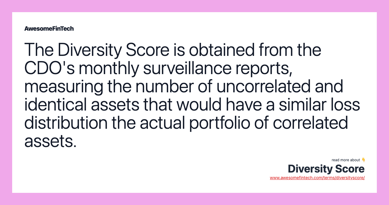 The Diversity Score is obtained from the CDO's monthly surveillance reports, measuring the number of uncorrelated and identical assets that would have a similar loss distribution the actual portfolio of correlated assets.