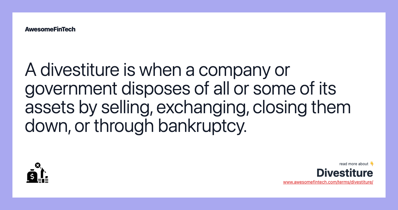 A divestiture is when a company or government disposes of all or some of its assets by selling, exchanging, closing them down, or through bankruptcy.