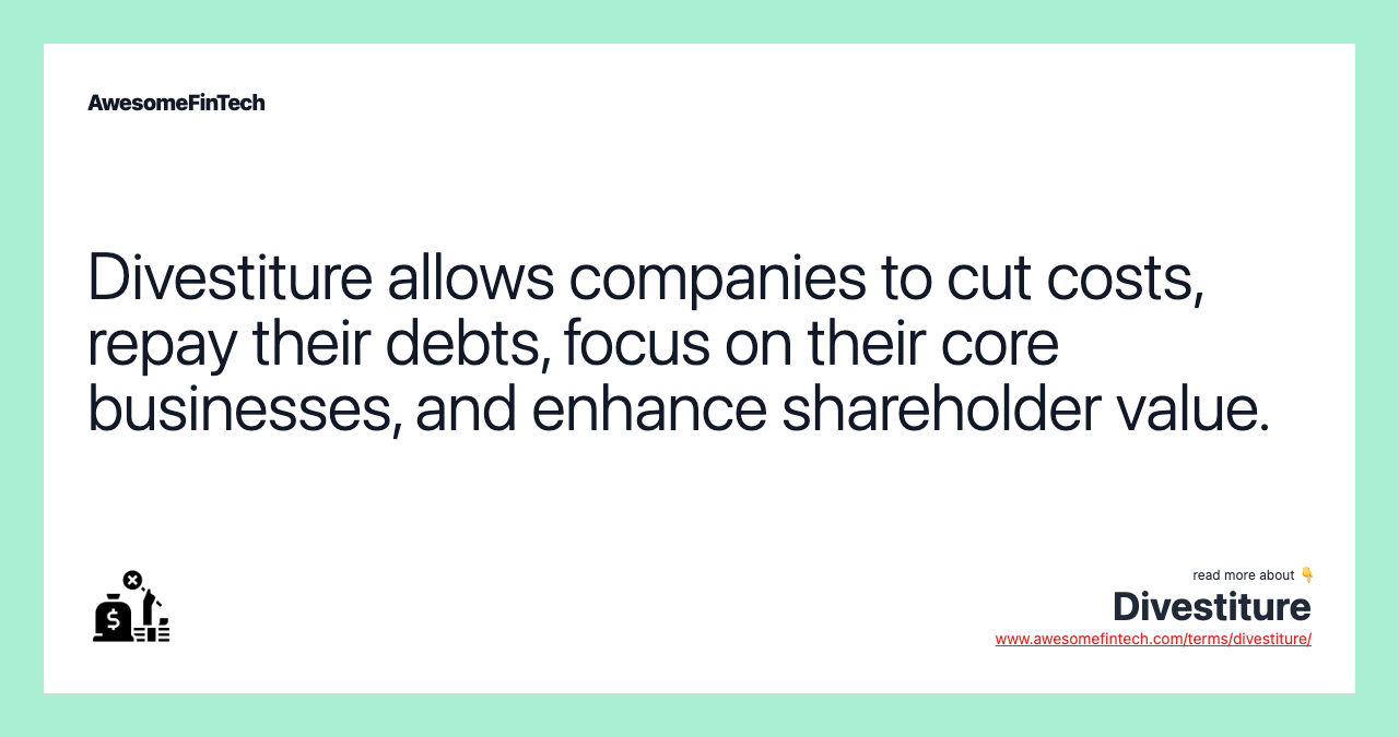 Divestiture allows companies to cut costs, repay their debts, focus on their core businesses, and enhance shareholder value.