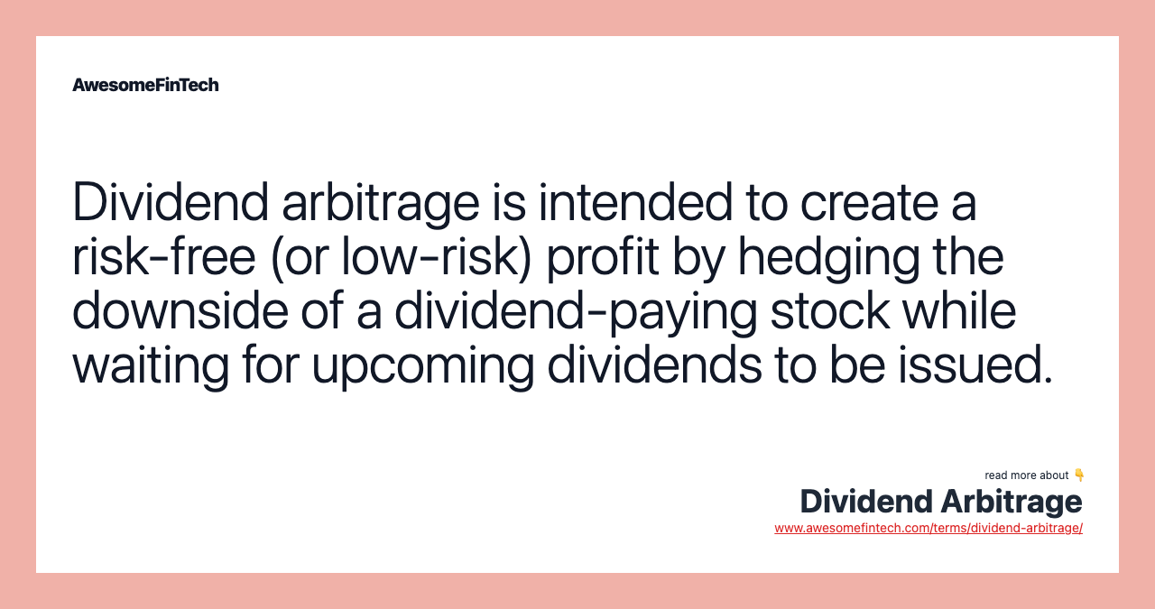 Dividend arbitrage is intended to create a risk-free (or low-risk) profit by hedging the downside of a dividend-paying stock while waiting for upcoming dividends to be issued.