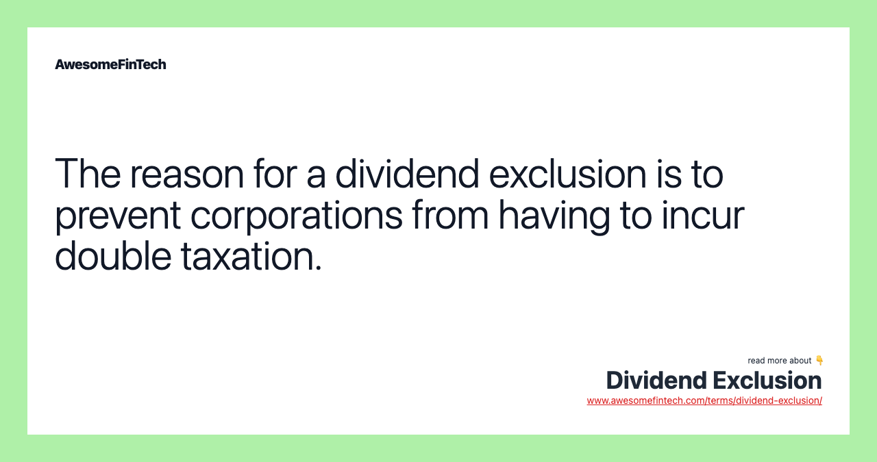 The reason for a dividend exclusion is to prevent corporations from having to incur double taxation.