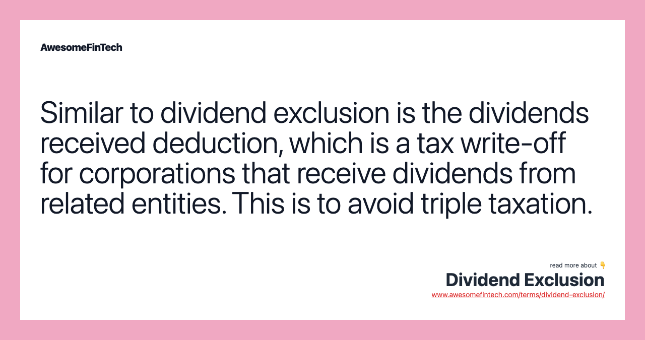 Similar to dividend exclusion is the dividends received deduction, which is a tax write-off for corporations that receive dividends from related entities. This is to avoid triple taxation.