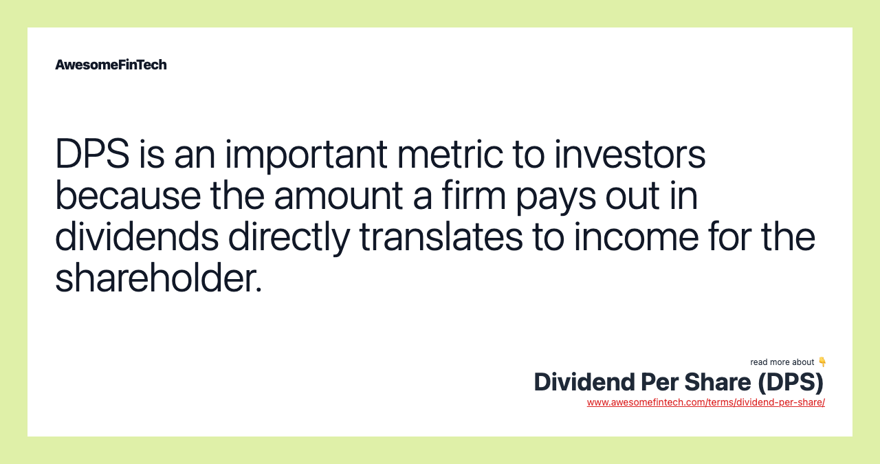 DPS is an important metric to investors because the amount a firm pays out in dividends directly translates to income for the shareholder.