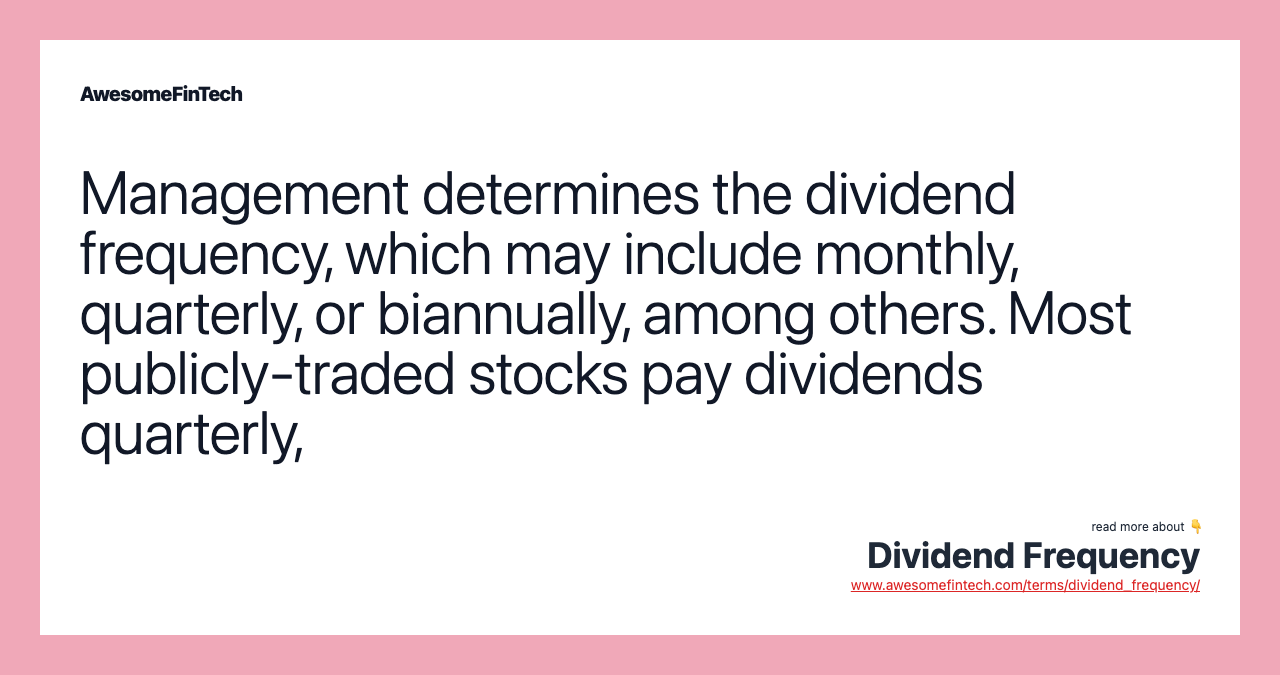 Management determines the dividend frequency, which may include monthly, quarterly, or biannually, among others. Most publicly-traded stocks pay dividends quarterly,