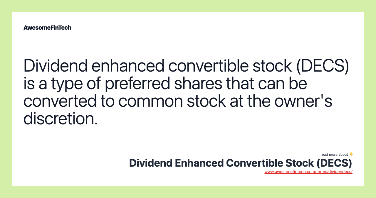 Dividend enhanced convertible stock (DECS) is a type of preferred shares that can be converted to common stock at the owner's discretion.