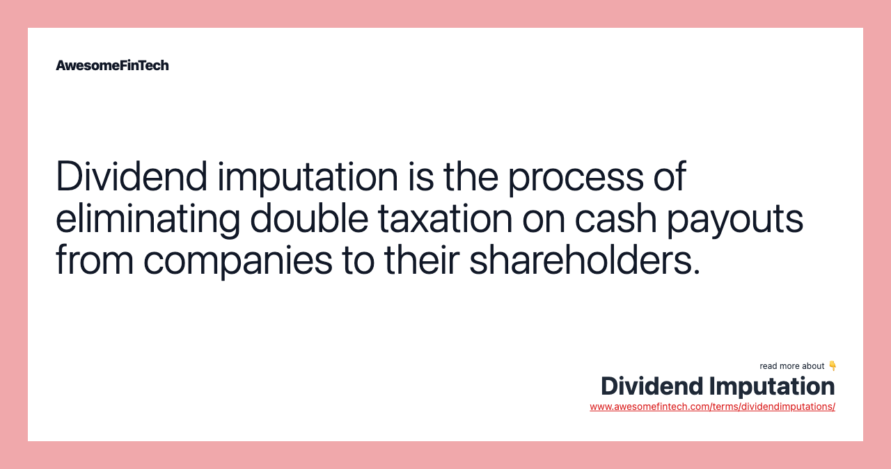 Dividend imputation is the process of eliminating double taxation on cash payouts from companies to their shareholders.
