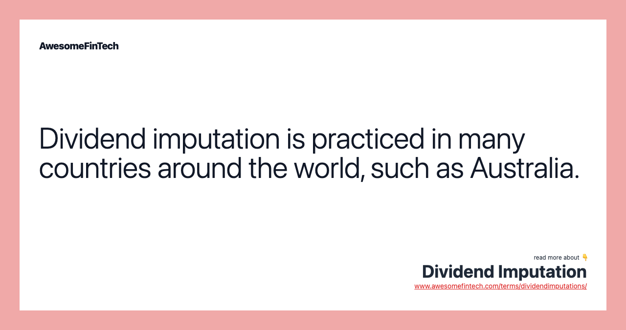 Dividend imputation is practiced in many countries around the world, such as Australia.