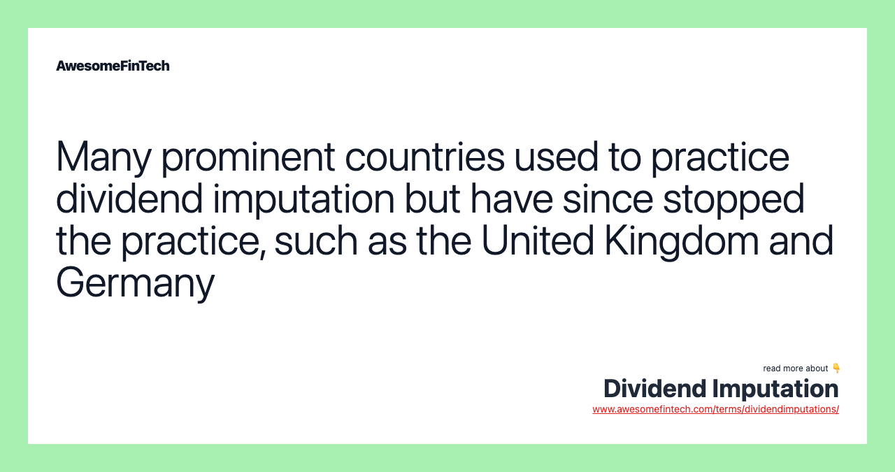 Many prominent countries used to practice dividend imputation but have since stopped the practice, such as the United Kingdom and Germany