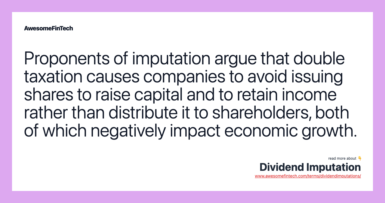 Proponents of imputation argue that double taxation causes companies to avoid issuing shares to raise capital and to retain income rather than distribute it to shareholders, both of which negatively impact economic growth.