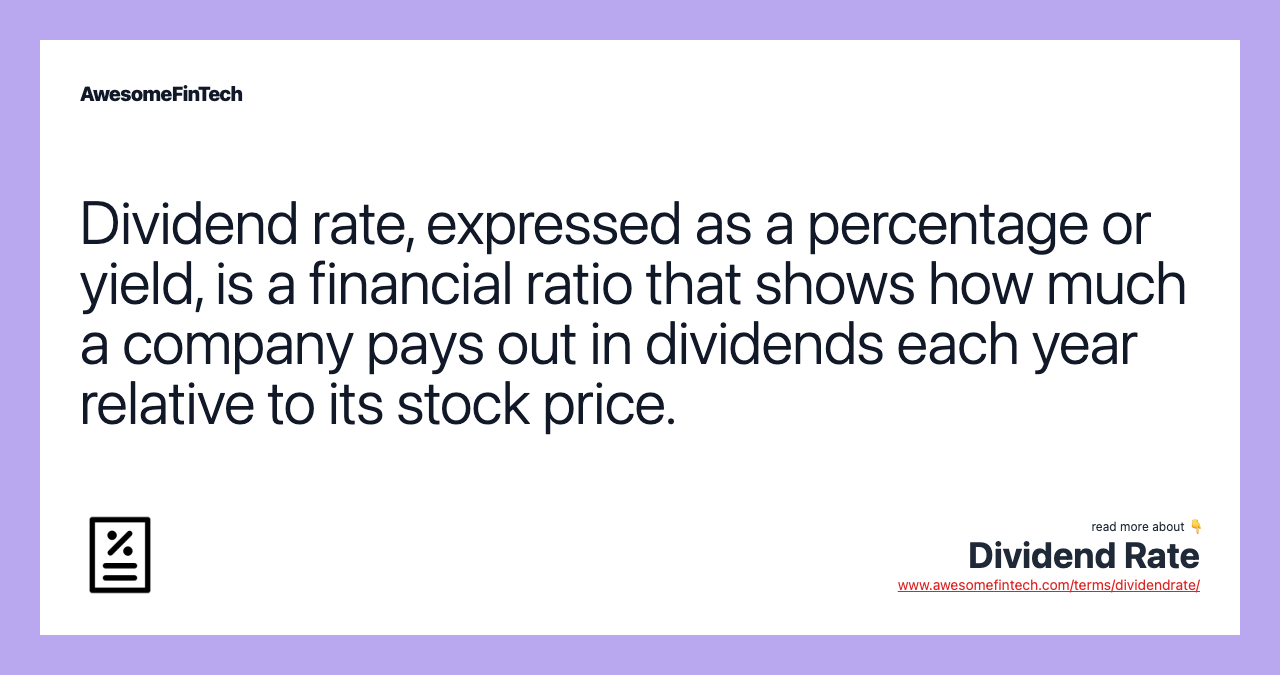 Dividend rate, expressed as a percentage or yield, is a financial ratio that shows how much a company pays out in dividends each year relative to its stock price.