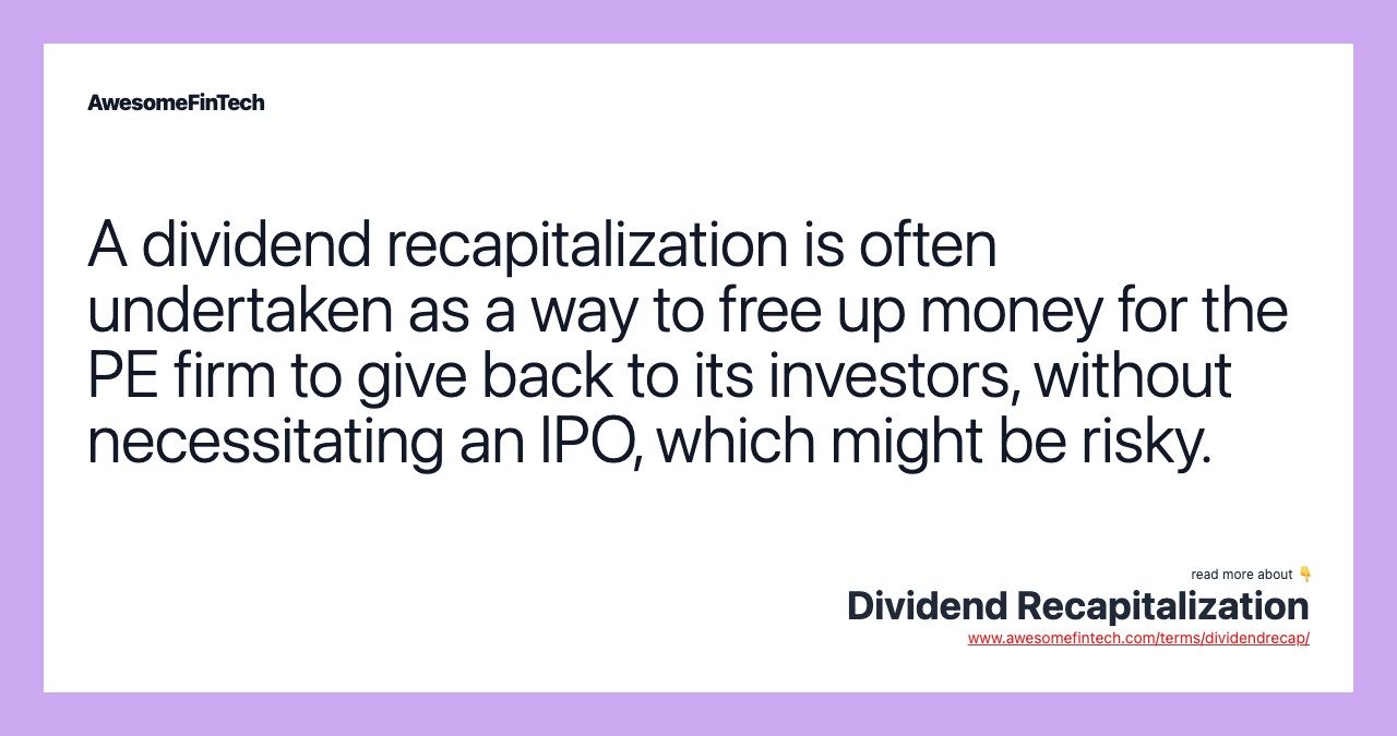 A dividend recapitalization is often undertaken as a way to free up money for the PE firm to give back to its investors, without necessitating an IPO, which might be risky.