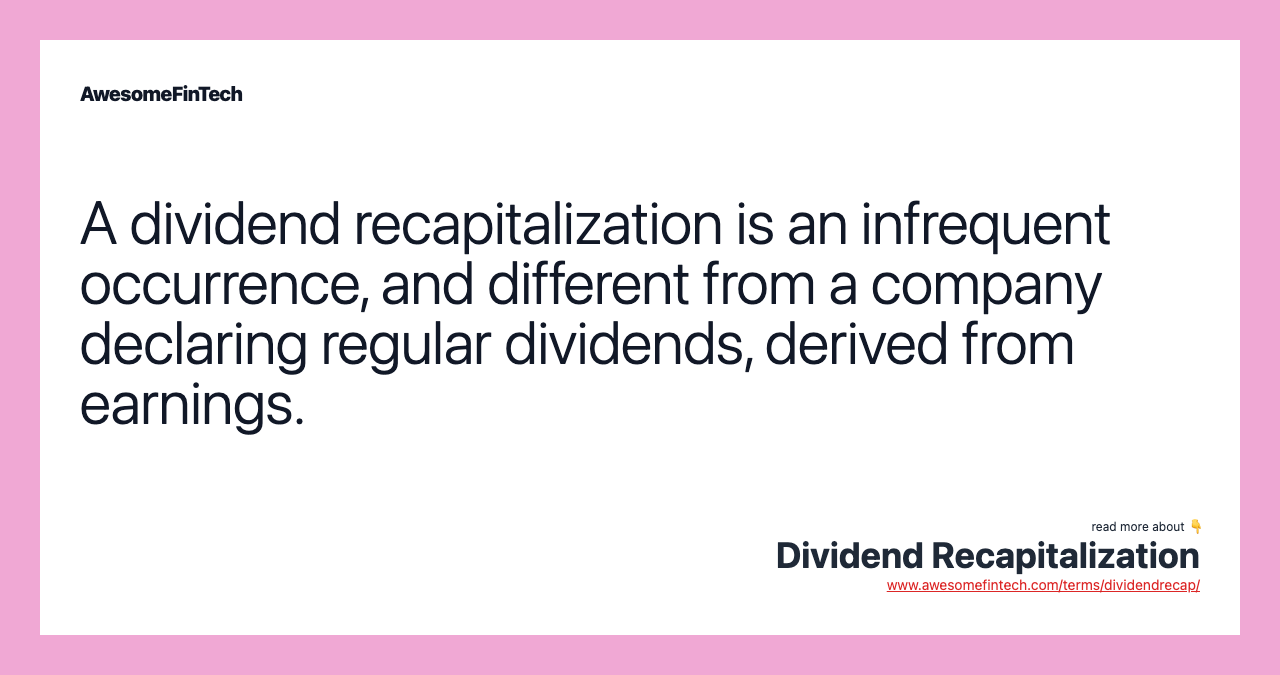 A dividend recapitalization is an infrequent occurrence, and different from a company declaring regular dividends, derived from earnings.
