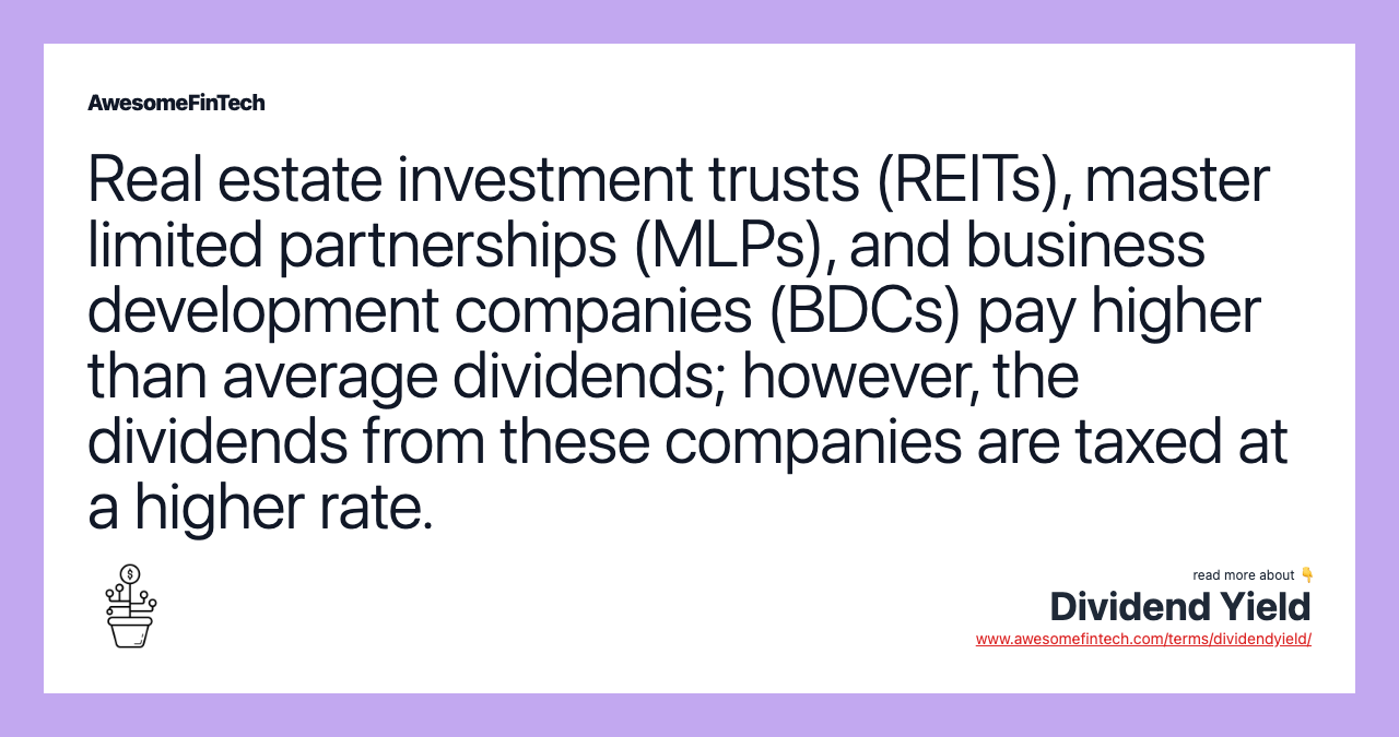 Real estate investment trusts (REITs), master limited partnerships (MLPs), and business development companies (BDCs) pay higher than average dividends; however, the dividends from these companies are taxed at a higher rate.