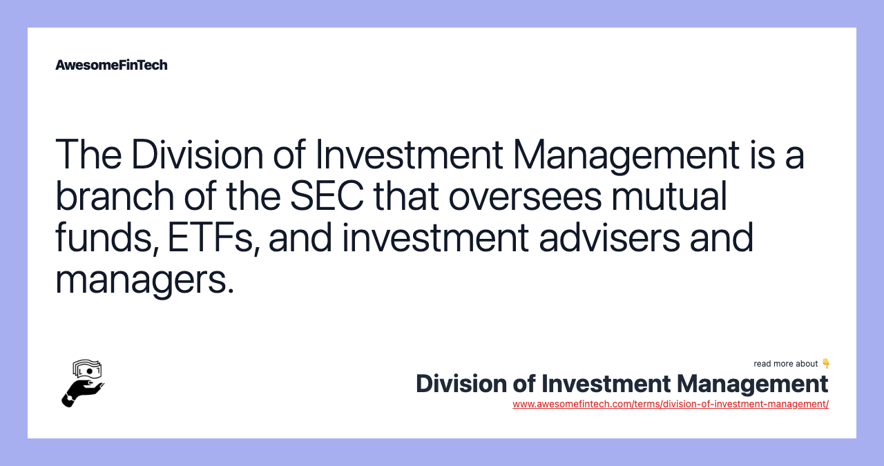 The Division of Investment Management is a branch of the SEC that oversees mutual funds, ETFs, and investment advisers and managers.