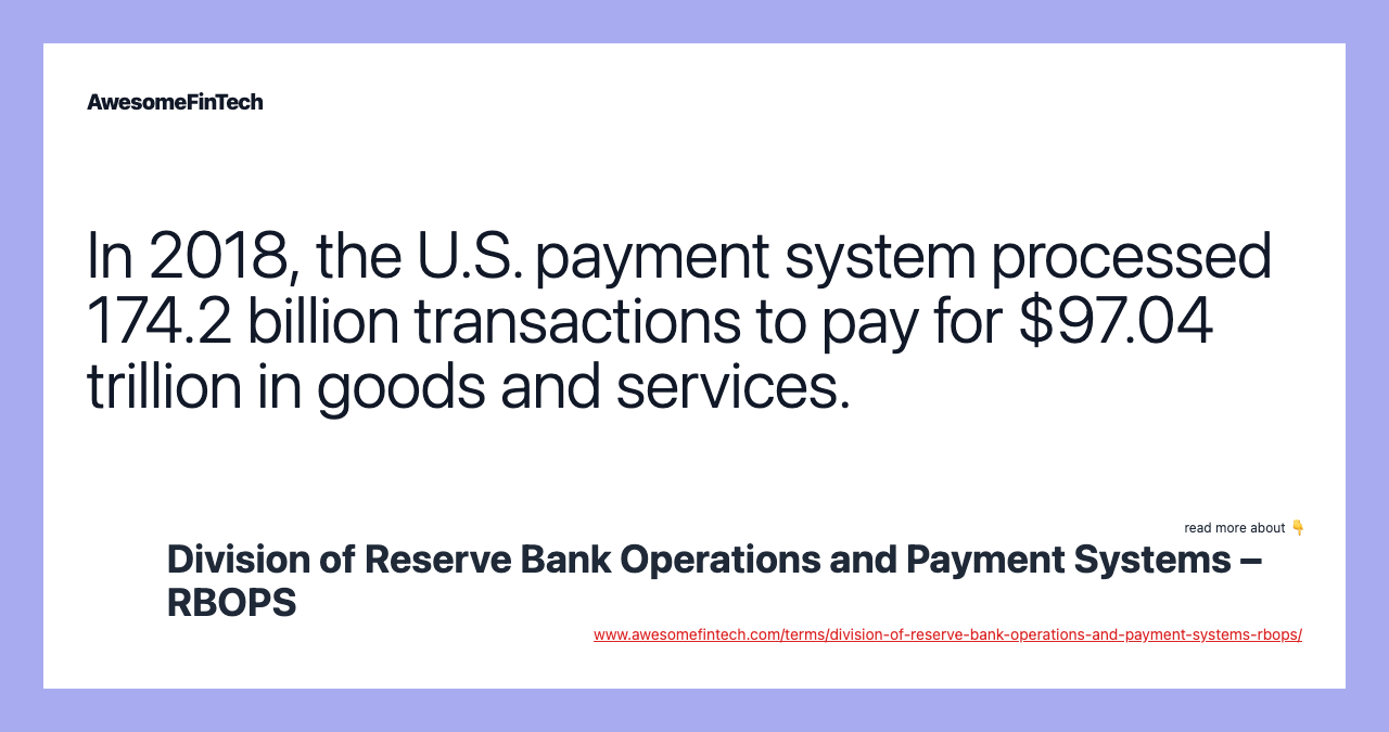 In 2018, the U.S. payment system processed 174.2 billion transactions to pay for $97.04 trillion in goods and services.