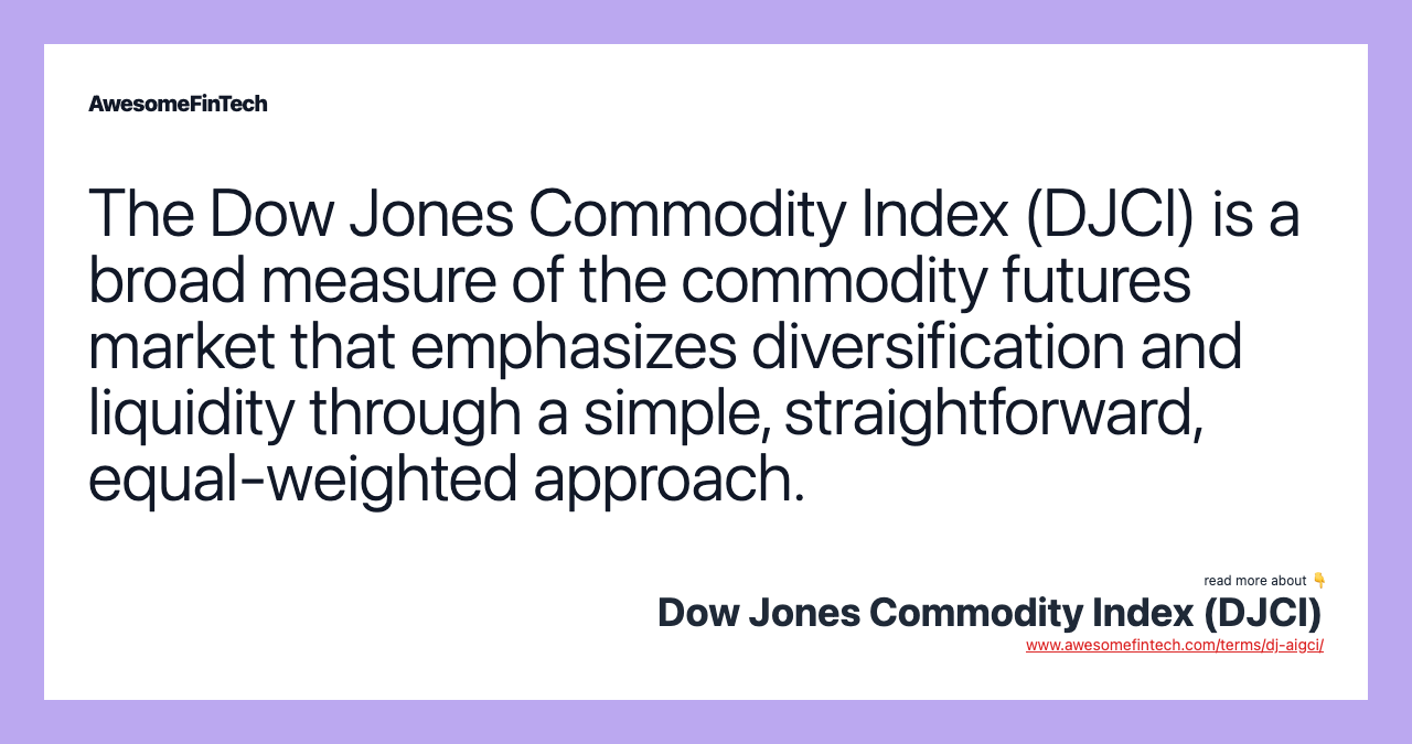 The Dow Jones Commodity Index (DJCI) is a broad measure of the commodity futures market that emphasizes diversification and liquidity through a simple, straightforward, equal-weighted approach.