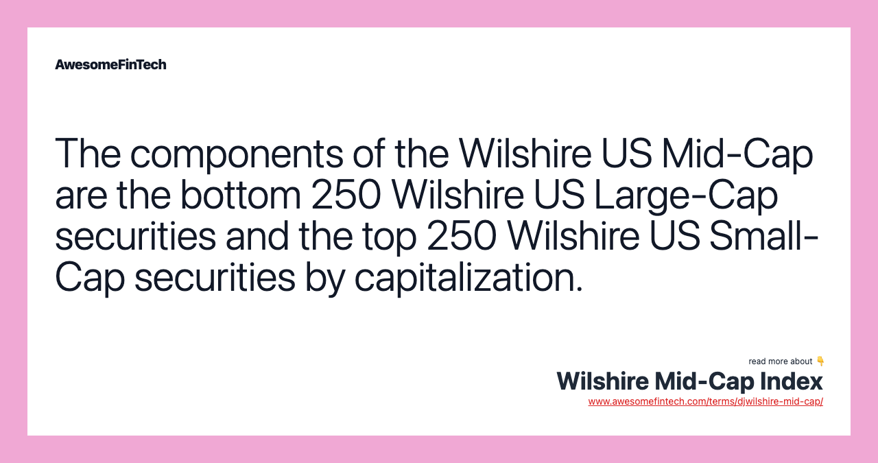 The components of the Wilshire US Mid-Cap are the bottom 250 Wilshire US Large-Cap securities and the top 250 Wilshire US Small-Cap securities by capitalization.