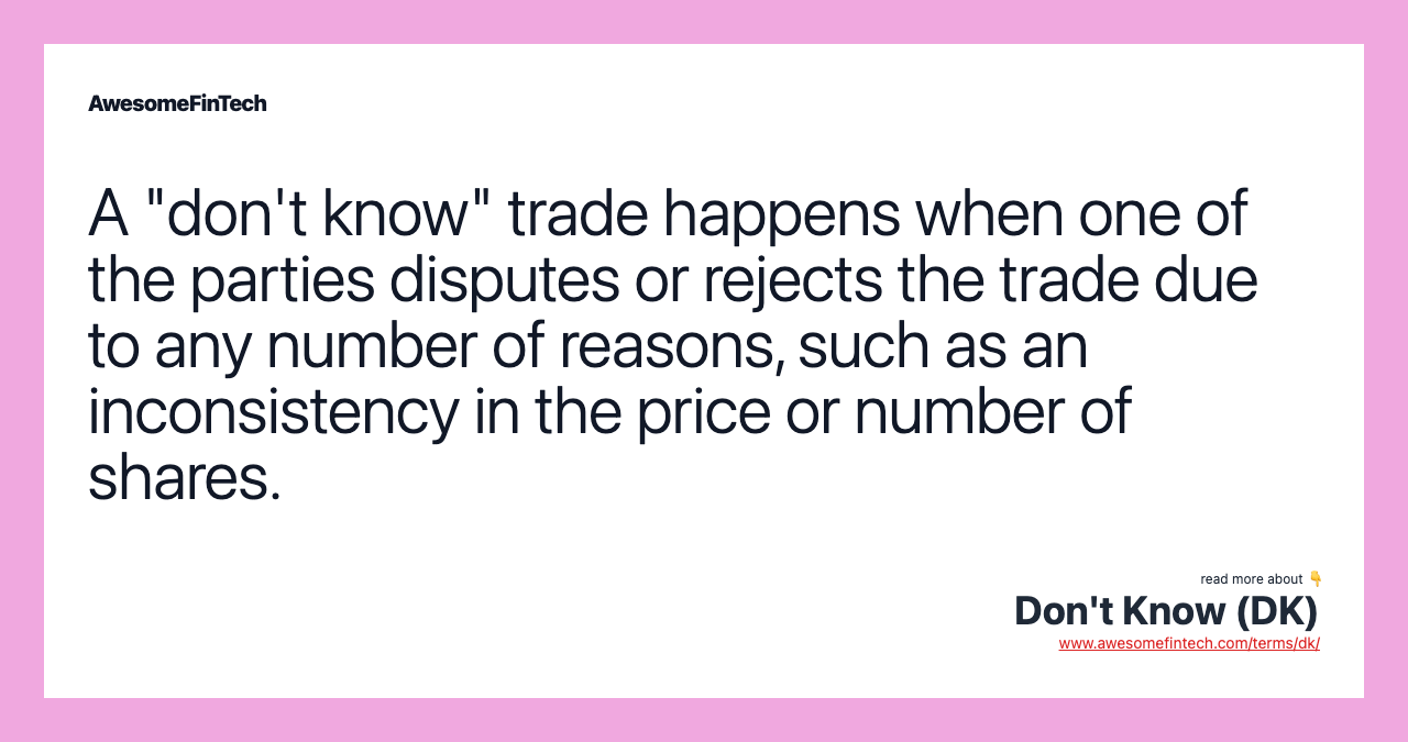 A "don't know" trade happens when one of the parties disputes or rejects the trade due to any number of reasons, such as an inconsistency in the price or number of shares.