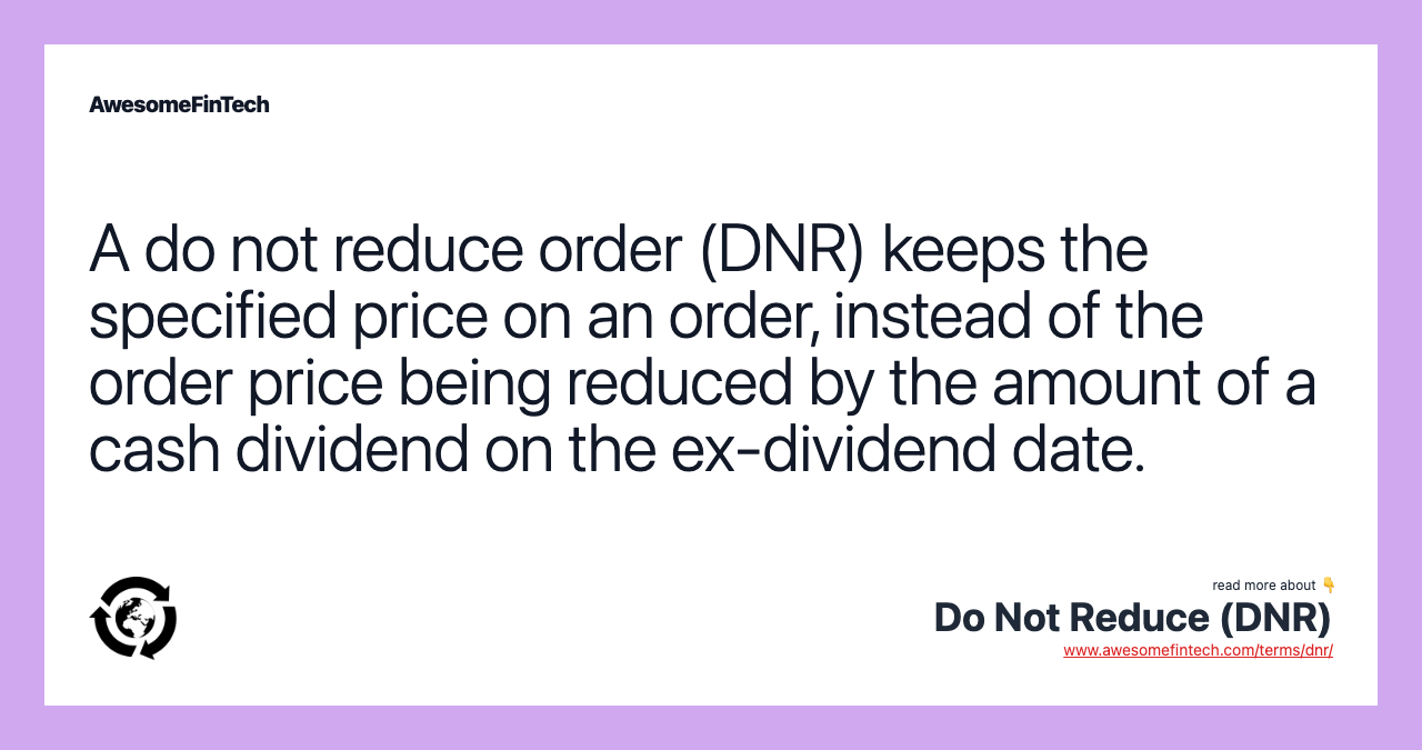 A do not reduce order (DNR) keeps the specified price on an order, instead of the order price being reduced by the amount of a cash dividend on the ex-dividend date.