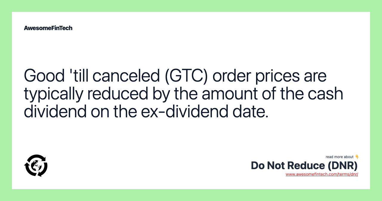 Good 'till canceled (GTC) order prices are typically reduced by the amount of the cash dividend on the ex-dividend date.