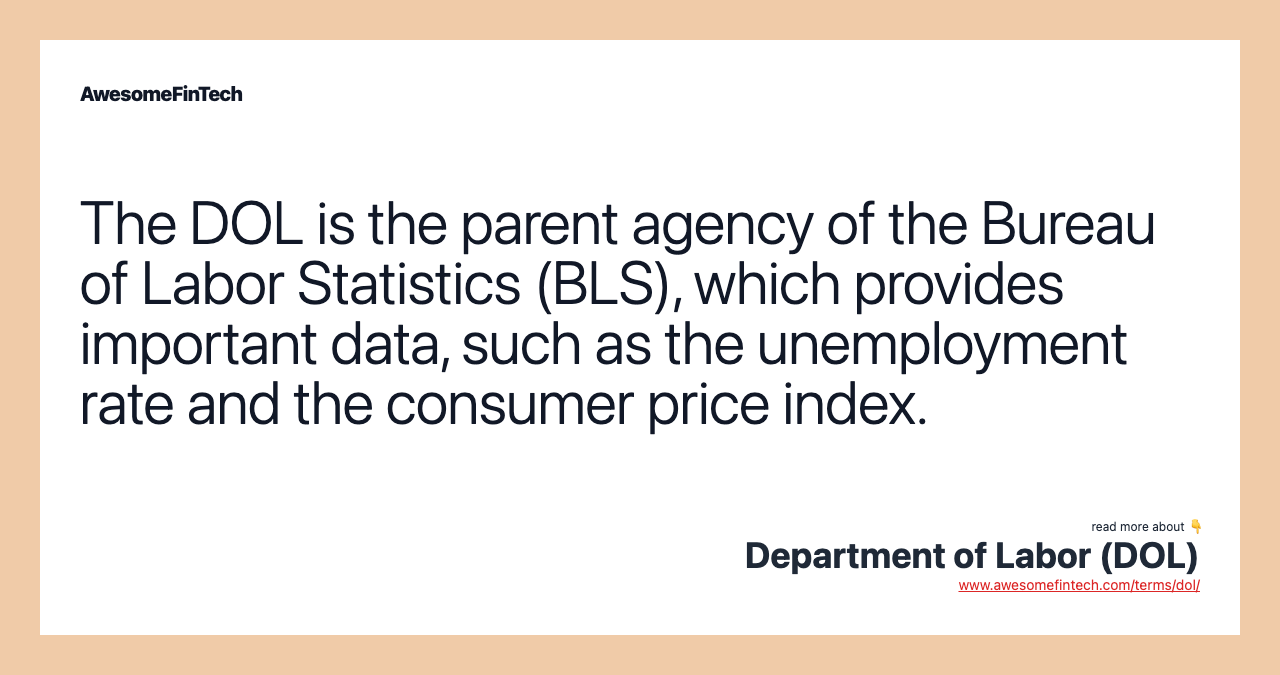 The DOL is the parent agency of the Bureau of Labor Statistics (BLS), which provides important data, such as the unemployment rate and the consumer price index.