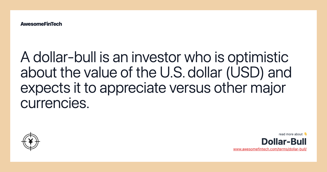 A dollar-bull is an investor who is optimistic about the value of the U.S. dollar (USD) and expects it to appreciate versus other major currencies.