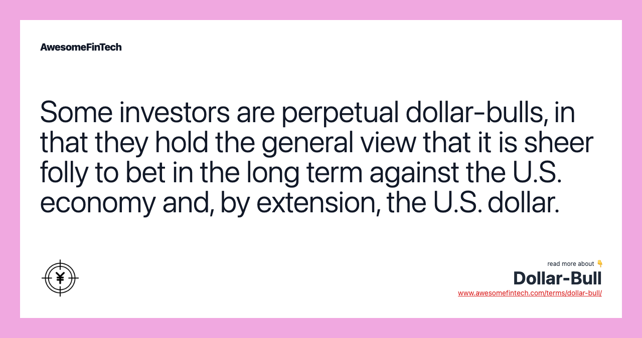 Some investors are perpetual dollar-bulls, in that they hold the general view that it is sheer folly to bet in the long term against the U.S. economy and, by extension, the U.S. dollar.