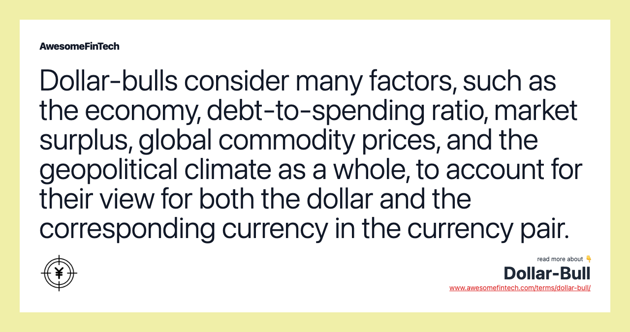 Dollar-bulls consider many factors, such as the economy, debt-to-spending ratio, market surplus, global commodity prices, and the geopolitical climate as a whole, to account for their view for both the dollar and the corresponding currency in the currency pair.