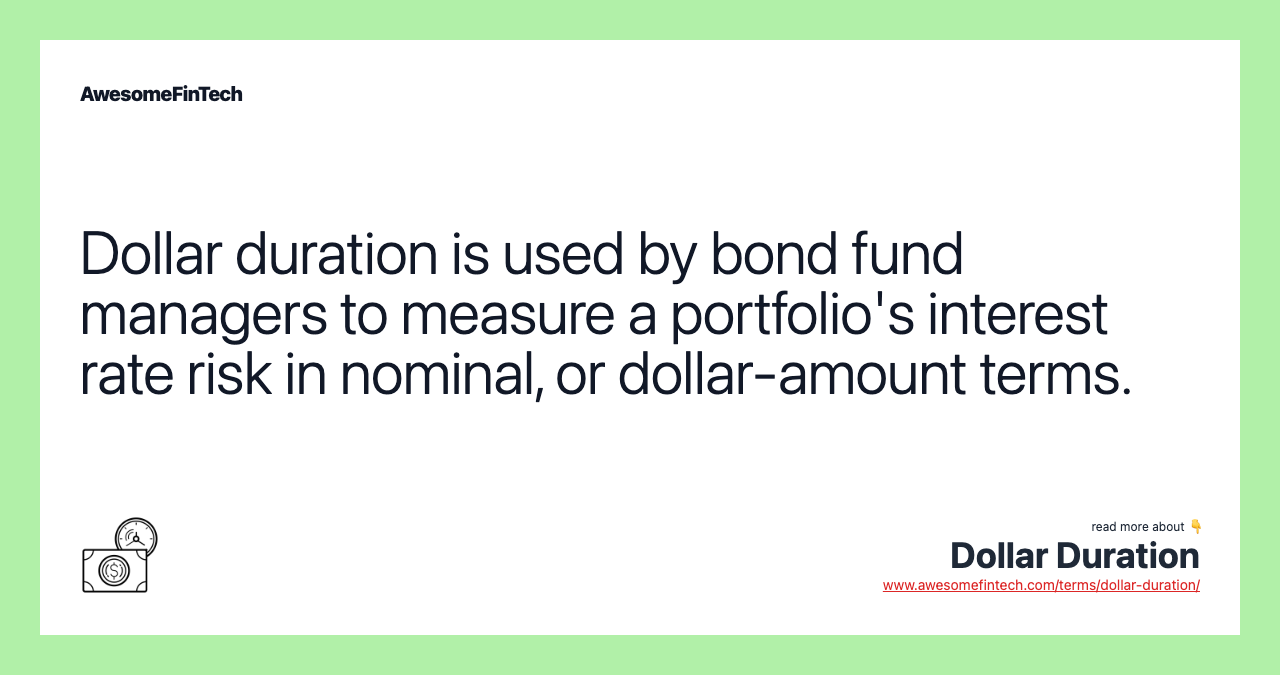 Dollar duration is used by bond fund managers to measure a portfolio's interest rate risk in nominal, or dollar-amount terms.
